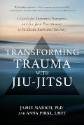 Transforming Trauma with Jiu Jitsu A Guide for Survivors Therapists & Jiu Jitsu Practitioners to Facilitate Embodied Recovery