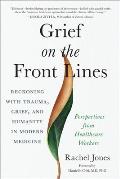 Grief on the Front Lines Reckoning with Trauma Grief & Humanity in Modern Medicine
