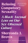 Refusing Compulsory Sexuality A Black Asexual Lens on Our Sex Obsessed Culture