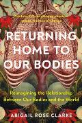 Returning Home to Our Bodies: Reimagining the Relationship Between Our Bodies and the World--Practices for Connecting Somatics, Nature, and Social C