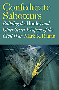 Confederate Saboteurs: Building the Hunley and Other Secret Weapons of the Civil War