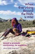 When Everything Beyond the Walls Is Wild Being a Woman Outdoors in America