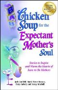 Chicken Soup for the Expectant Mother's Soul: Stories to Inspire and Warm the Hearts of Soon-To-Be Mothers