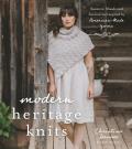 Modern Heritage Knits Sweaters Shawls & Accessories Inspired by American Made Yarns