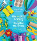 Fun and Easy Crafting with Recycled Materials: 60 Cool Projects That Reimagine Paper Rolls, Egg Cartons, Jars and More