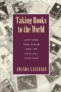 Taking Books to the World American Publishers & the Cultural Cold War