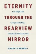 Eternity through the Rearview Mirror: How Simple Faith Changes Everything--Seventeen Extraordinary Lives