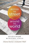 Across the Street and Around the World: Ideas to Spark Missional Focus: Ideas to Spark Missional Focus
