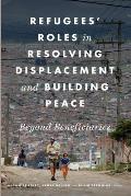 Refugees' Roles in Resolving Displacement and Building Peace: Beyond Beneficiaries