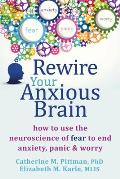 Rewire Your Anxious Brain How to Use the Neuroscience of Anxiety to End Fear Panic & Worry