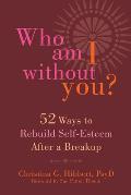 Who Am I Without You Fifty Two Ways to Rebuild Self Esteem After a Breakup