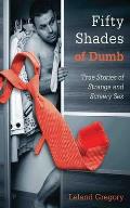 Fifty Shades of Dumb True Stories of Strange & Screwy Sex