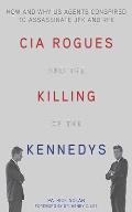 CIA Rogues & the Killing of the Kennedys How & Why US Agents Conspired to Assassinate JFK & RFK