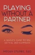 Playing Without a Partner A Singles Guide to Sex Dating & Happiness