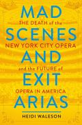 Mad Scenes & Exit Arias The Death of the New York City Opera & the Future of Opera in America