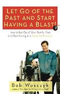 Let Go of the Past and Start Having a Blast! How to Let Go of Your Painful Past and Start Living in a Powerful Present