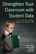 Strengthen Your Classroom with Student Data: A Practical Guide of New Ways for Educators to Improve Results