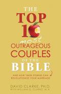 Top 10 Most Outrageous Couples of the Bible: And How Their Stories Can Revolutionize Your Marriage
