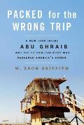 Packed for the Wrong Trip A New Look Inside Abu Ghraib & The Citizen Soldiers Who Redeemed Americas Honor