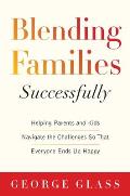 Blending Families Successfully: Helping Parents and Kids Navigate the Challenges So That Everyone Ends Up Happy
