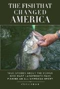 The Fish That Changed America: True Stories about the People Who Made Largemouth Bass Fishing an All-American Sport
