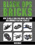 Black Ops Bricks How to Build Your Own Replica Military & Armored Fighting Vehicles