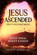 Jesus Ascended. What Does That Mean?: Jesus' Final 40-Day Lesson