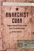 Anarchist Cuba Countercultural Politics in the Early Twentieth Century