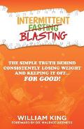 Intermittent Blasting: The Simple Truth Behind Consistently Losing Weight and Keeping It Off...for Good!