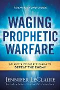 Waging Prophetic Warfare: Effective Prayer Strategies to Defeat the Enemy
