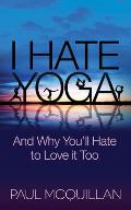I Hate Yoga: And Why You'll Hate to Love It Too