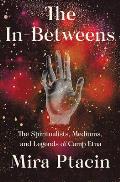 In Betweens The Spiritualists Mediums & Legends of Camp Etna