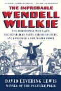 Improbable Wendell Willkie The Businessman Who Saved the Republican Party & His Country & Conceived a New World Order