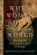 When Women Ruled the World Making the Renaissance in Europe