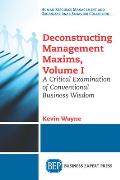 Deconstructing Management Maxims, Volume I: A Critical Examination of Conventional Business Wisdom