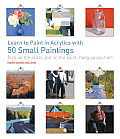 Learn to Paint in Acrylics with 50 Small Paintings Pick up the skills Put on the paint Hang up your art