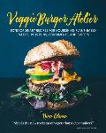 Veggie Burger Atelier Extraordinary Recipes for Nourishing Plant Based Patties Plus Buns Condiments & Sweets