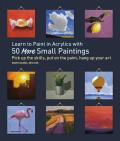 Learn to Paint in Acrylics with 50 More Small Paintings Pick Up the Skills Put on the Paint Hang Up Your Art