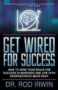 Get Wired for Success: How to Wire Your Brain for Success in Business and Life with Neuroscience-Made-Easy!