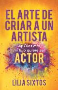 El Arte de Criar a Un Artista: Ay Dios M?o, Mi Hijo Quiere Ser Actor