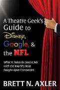 Theatre Geeks Guide to Disney Google & the NFL What It Takes to Land a Job with the Worlds Most Sought After Companies