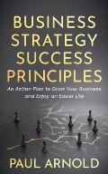 Business Strategy Success Principles An Action Plan to Grow Your Business & Enjoy an Easier Life