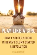 Play Like a Girl How a Soccer School in Kenyas Slums Started a Revolution