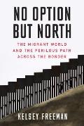 No Option But North The Migrant World & the Perilous Path Across the Border