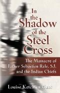 In the Shadow of the Steel Cross: The Massacre of Father Sebasti?n R?le, S.J. and the Indian Chiefs