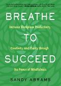 Breathe To Succeed Increase Workplace Productivity Creativity & Clarity through the Power of Mindfulness