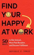 Find Your Happy at Work 50 Ways to Get Unstuck Move Past Boredom & Discover Fulfillment