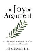 The Joy of Argument: 91 Ways to Get More of What You Want, and Less of What You Don't