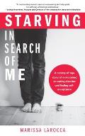 Starving In Search of Me A Coming of Age Story of Overcoming An Eating Disorder & Finding Self Acceptance