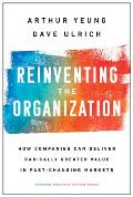 Reinventing the Organization How Companies Can Deliver Radically Greater Value in Fast Changing Markets
